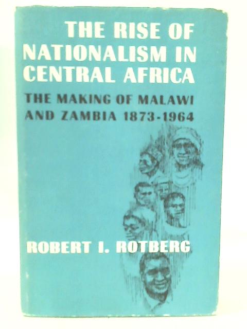 The Rise of Nationalism in Central Africa: The Making of Malawi and Zambia,  1873-1964. by Robert I. Rotberg: Good (1967)