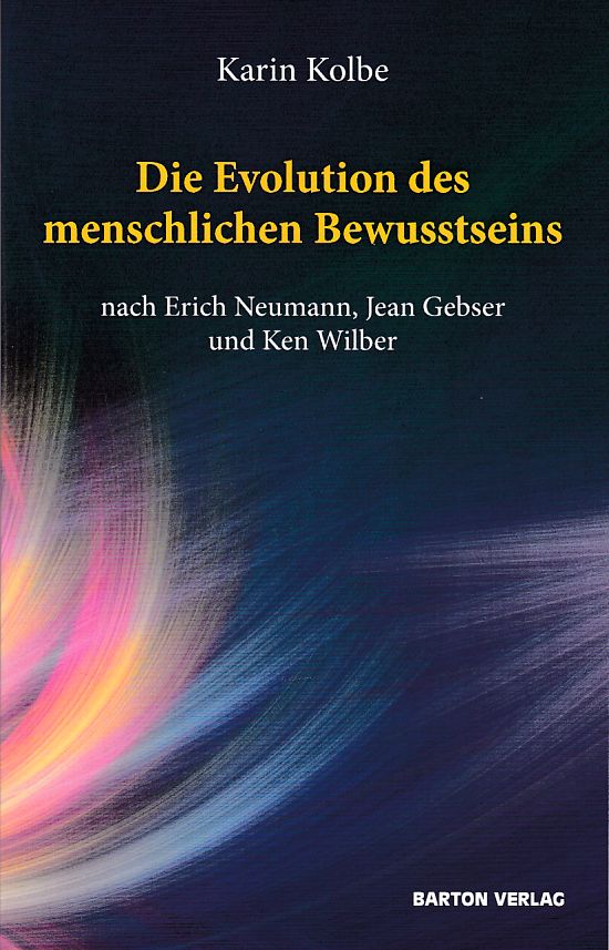 Die Evolution des menschlichen Bewusstseins nach Erich Neumann, Jean Gebser und Ken Wilber. - Kolbe, Karin