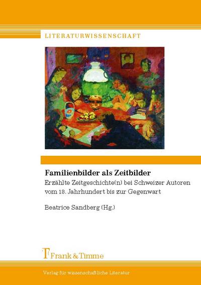 Familienbilder als Zeitbilder : Erzählte Zeitgeschichte(n) bei Schweizer Autoren vom 18. Jhdt. bis zur Gegenwart - Beatrice Sandberg