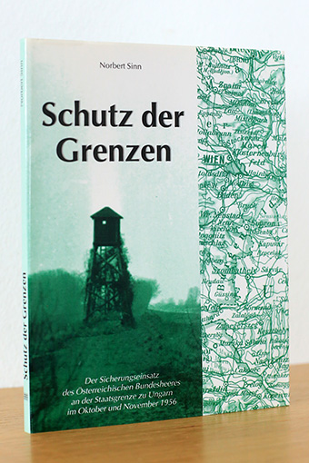 Schutz der Grenzen. Der Sicherungseinsatz des Österreichischen Bundesheeres an der Staatsgrenze zu Ungarn im Oktober und November 1956 - Sinn, Norbert