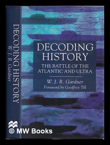 Decoding history : the battle of the Atlantic and Ultra / W.J.R. Gardner ; foreword by Geoffrey Till - Gardner, W. J. R
