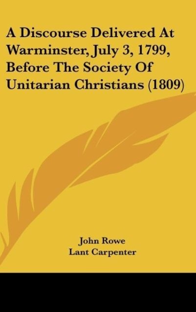 A Discourse Delivered At Warminster, July 3, 1799, Before The Society Of Unitarian Christians (1809) - Rowe, John|Carpenter, Lant