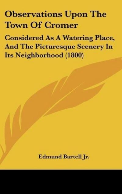 Observations Upon The Town Of Cromer : Considered As A Watering Place, And The Picturesque Scenery In Its Neighborhood (1800) - Edmund Bartell Jr.