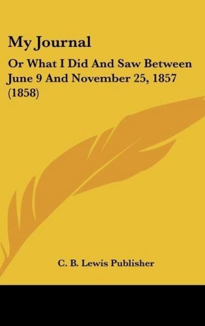 My Journal : Or What I Did And Saw Between June 9 And November 25, 1857 (1858) - C. B. Lewis Publisher