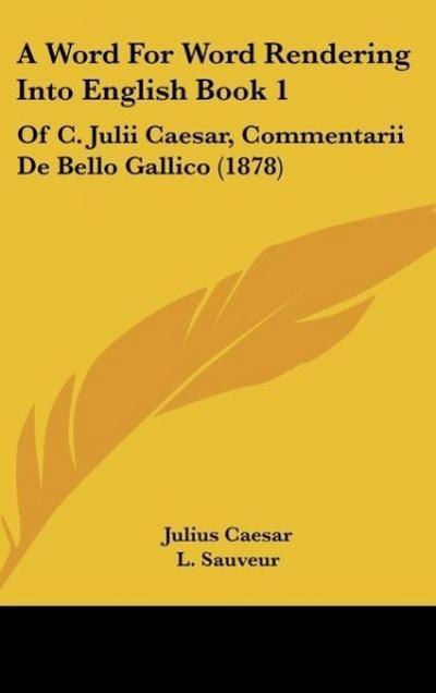 A Word For Word Rendering Into English Book 1 : Of C. Julii Caesar, Commentarii De Bello Gallico (1878) - Julius Caesar