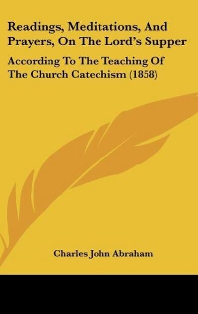 Readings, Meditations, And Prayers, On The Lord's Supper : According To The Teaching Of The Church Catechism (1858) - Charles John Abraham