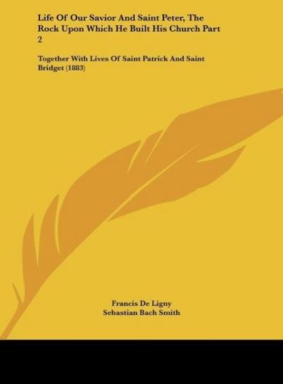 Life Of Our Savior And Saint Peter, The Rock Upon Which He Built His Church Part 2 : Together With Lives Of Saint Patrick And Saint Bridget (1883) - Francis De Ligny