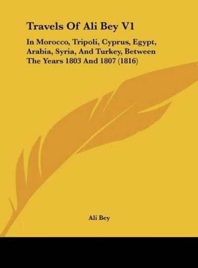 Travels Of Ali Bey V1 : In Morocco, Tripoli, Cyprus, Egypt, Arabia, Syria, And Turkey, Between The Years 1803 And 1807 (1816) - Ali Bey