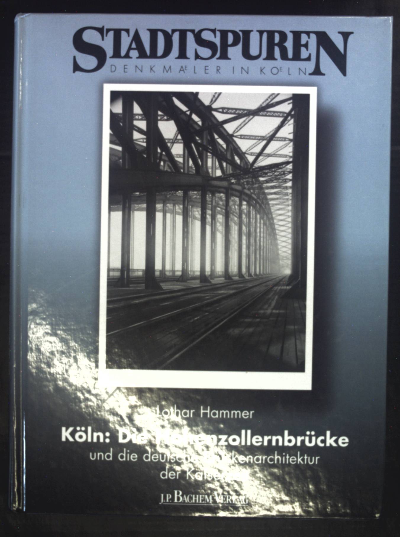 Köln: die Hohenzollernbrücke und die deutsche Brückenarchitektur der Kaiserzeit. Stadtspuren - Denkmäler in Köln ; Bd. 25 - Hammer, Lothar