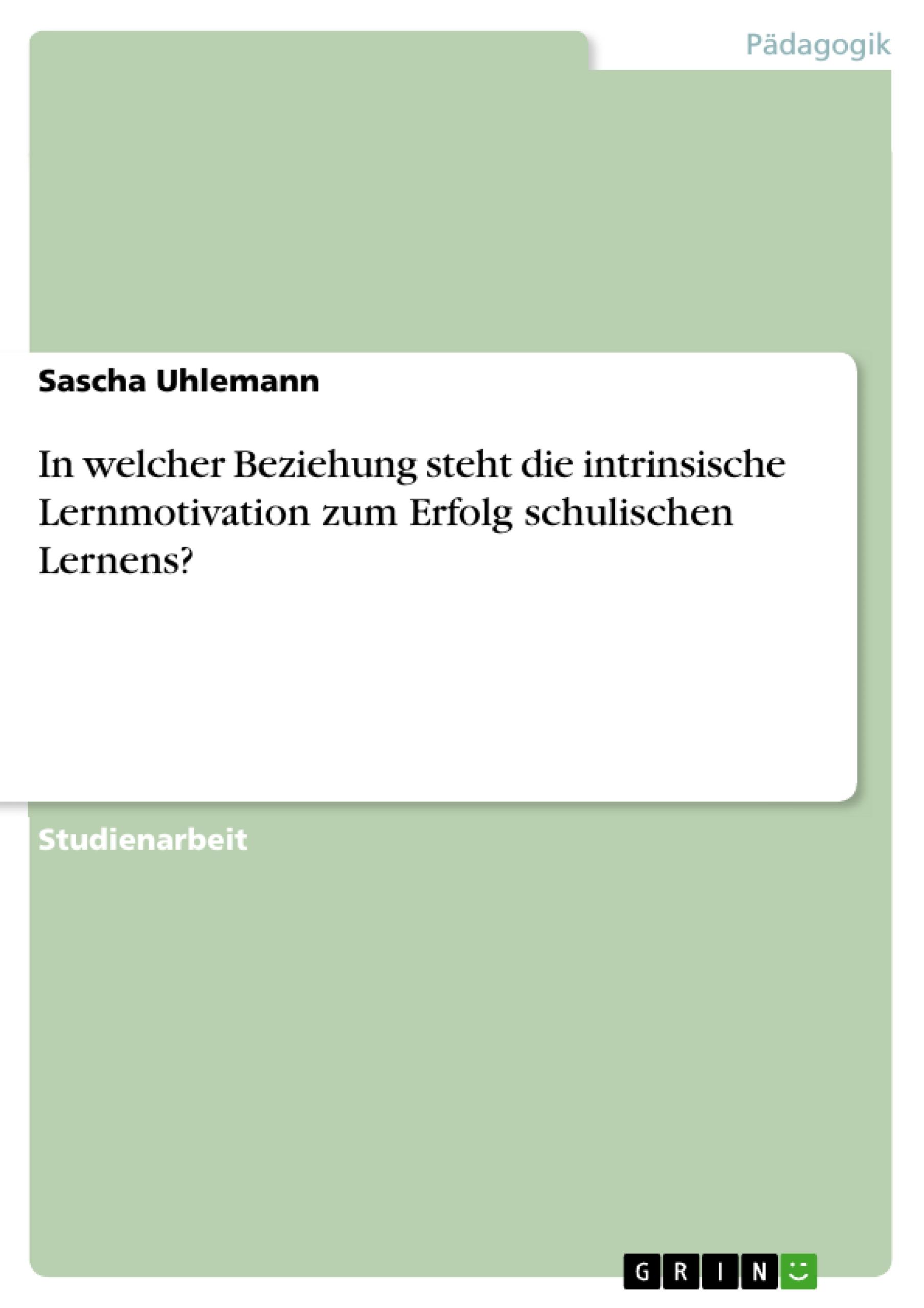 In welcher Beziehung steht die intrinsische Lernmotivation zum Erfolg schulischen Lernens? - Uhlemann, Sascha