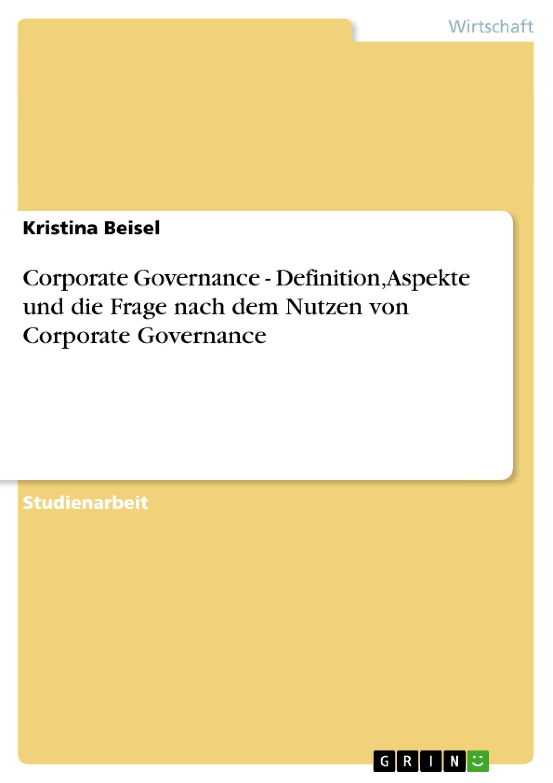 Corporate Governance - Definition, Aspekte und die Frage nach dem Nutzen von Corporate Governance - Beisel, Kristina