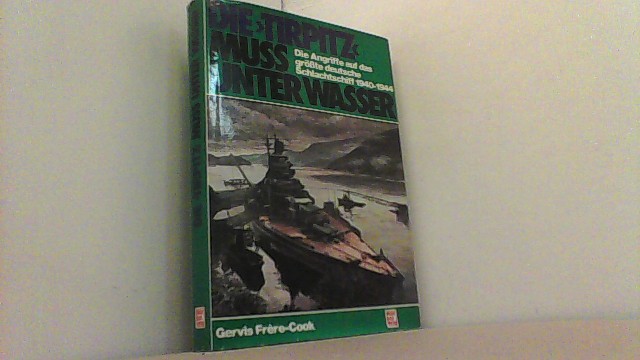 Die Tirpitz muss unter Wasser. Die Angriffe auf das größte deutsche Schlachtschiff 1940-44. - Frere-Cook, Gervis,