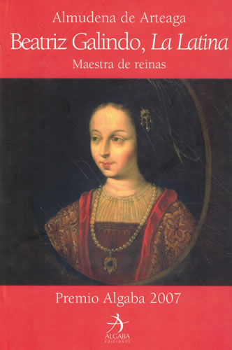 Beatriz Galindo, La Latina. Maestra de reinas - de Arteaga y del Alcázar, María de Almudena