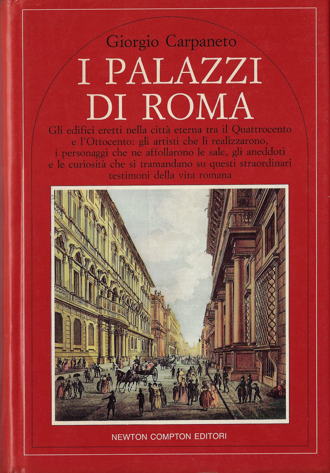 I palazzi di Roma : gli edifici eretti nella città eterna tra il Quattrocento e l'Ottocento : gli artisti che li realizzarono, i personaggi che ne affollarono le sale, gli aneddoti e le curiosita che si tramandano su questi straordinari testimoni della vita romana - Carpaneto, Giorgio