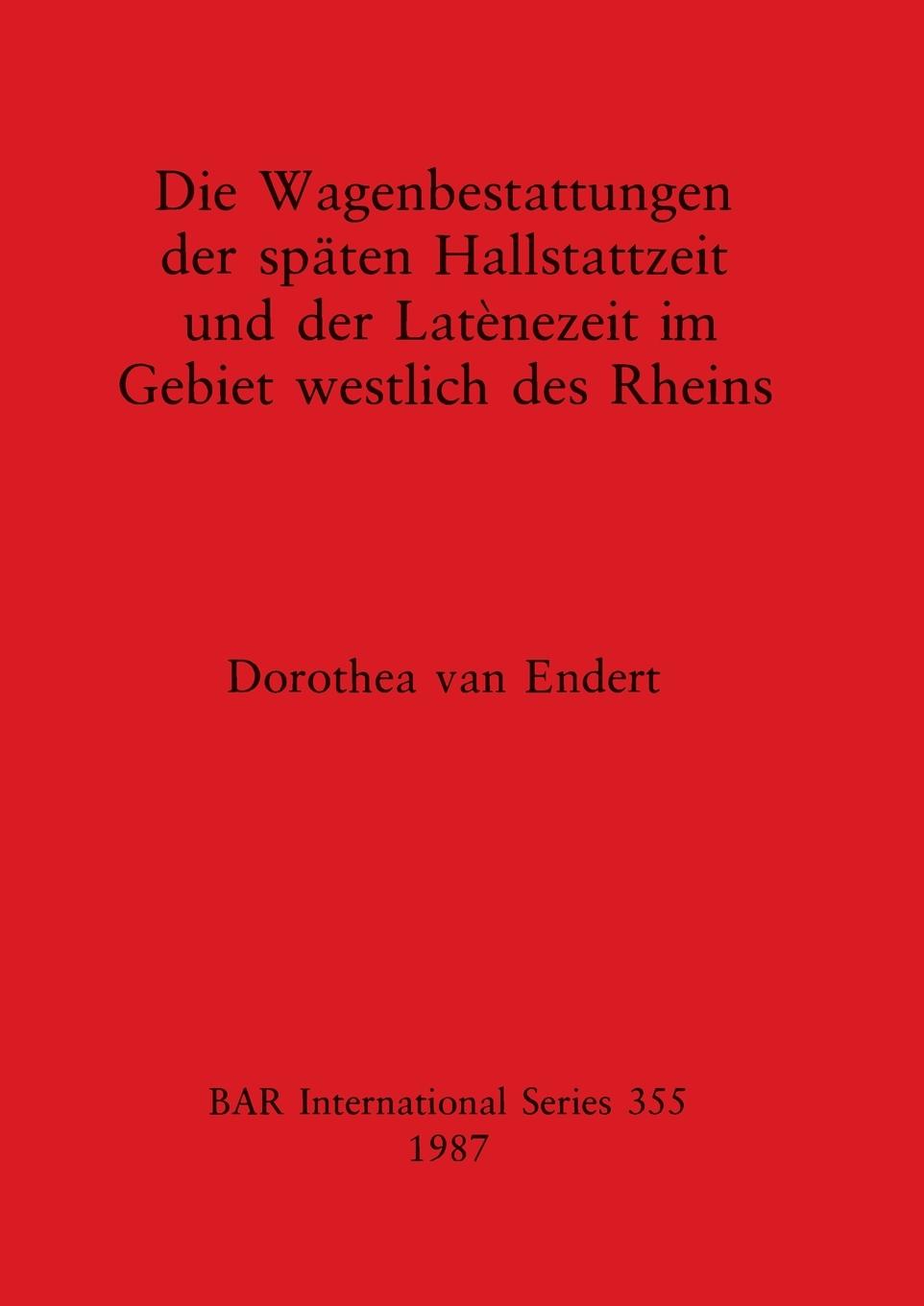 Die Wagenbestattungen der spaeten Hallstattzeit und der Latènezeit im Gebiet westlich des Rheins - Endert, Dorothea van