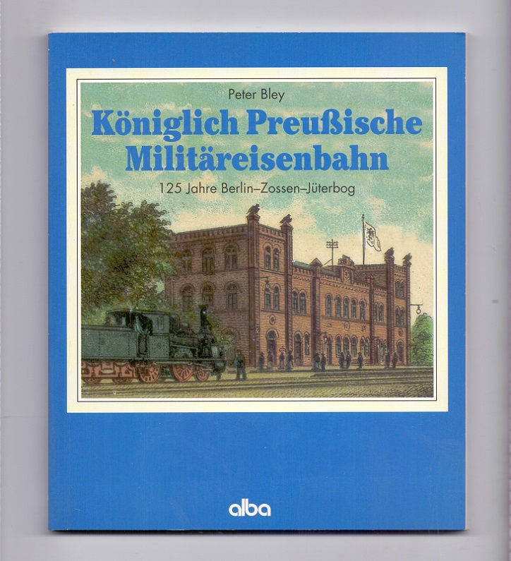 Königlich Preußische [Preussische] Militäreisenbahn. 125 Jahre Berlin- Zossen - Jüterbog. - Bley, Peter