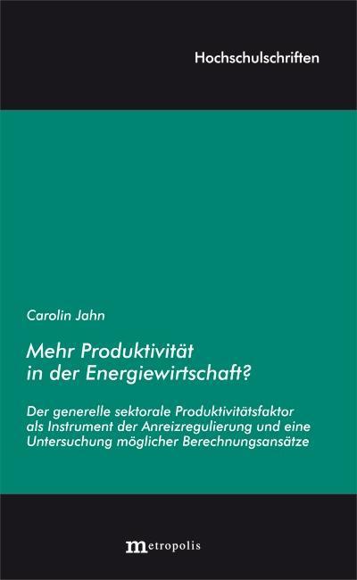 Mehr Produktivität in der Energiewirtschaft?: Der generelle sektorale Produktivitätsfaktor als Instrument der Anreizregulierung und die Untersuchung möglicher Berechnungsansätze (Hochschulschriften) - Carolin Jahn