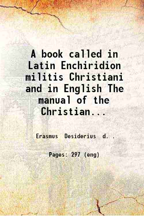 A book called in Latin Enchiridion militis Christiani and in English The manual of the Christian knight replenished with most wholesome precepts made by the famous clerk Erasmus of Rotterdam to the which is added a new and marvellous profitable preface. 1905 - Erasmus Desiderius d. .