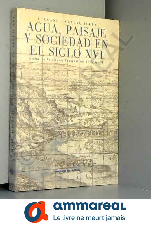 Agua, espacio y paisaje en el siglo XVI segun las relaciones topograficas de Felipe II - FERNANDO ARROYO