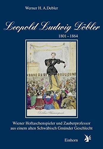 Leopold Ludwig Döbler : 1801 - 1864 ; Wiener Hoftaschenspieler und Zauberprofessor aus einem alten Schwäbisch Gmünder Geschlecht. Werner H. A. Debler - Debler, Werner