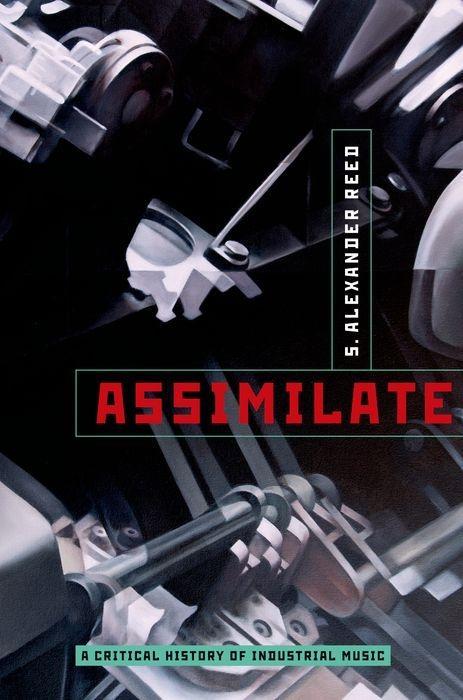 Assimilate A Critical History Of Industrial Music - Reed, S. Alexander