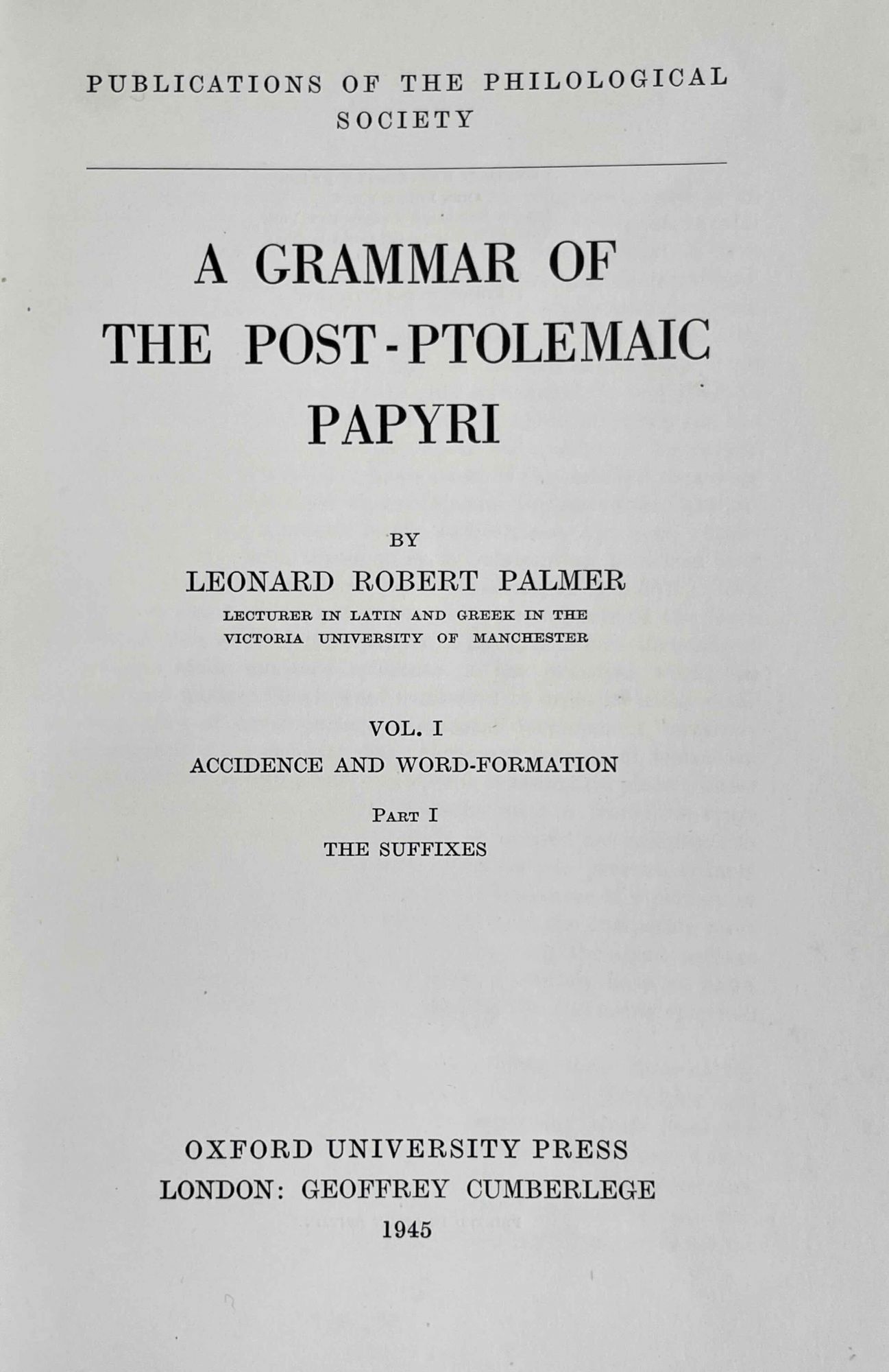A grammar of the post-Ptolemaic papyri. Vol. I. Accidence and word-formation:  pt. 1. The suffixes (all published) by PALMER Leonard R.