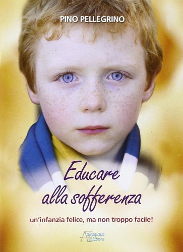 Educare alla sofferenza. Infanzia felice ma non troppo facile - Pellegrino Pino