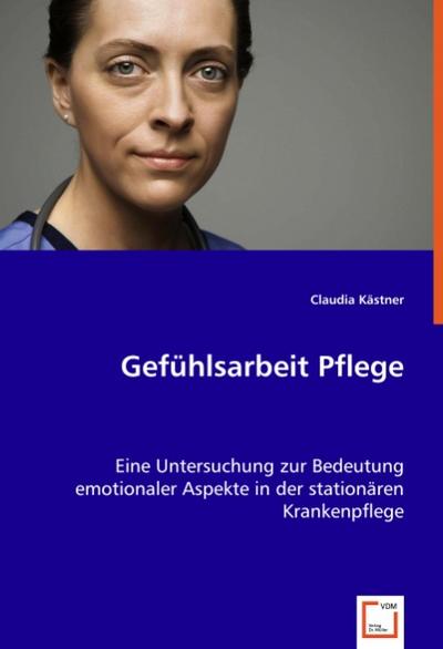 Gefühlsarbeit Pflege : Eine Untersuchung zur Bedeutung emotionaler Aspekte in der stationären Krankenpflege - Claudia Kästner