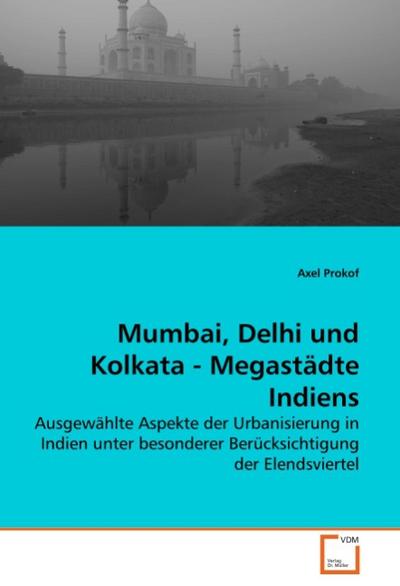 Mumbai, Delhi und Kolkata - Megastädte Indiens : Ausgewählte Aspekte der Urbanisierung in Indien unter besonderer Berücksichtigung der Elendsviertel - Axel Prokof