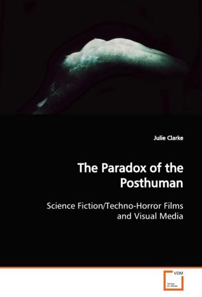 The Paradox of the Posthuman : Science Fiction/Techno-Horror Films and Visual Media - Julie Clarke