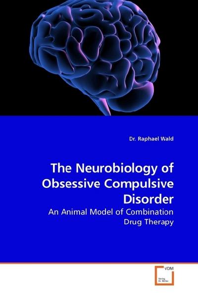 The Neurobiology of Obsessive Compulsive Disorder : An Animal Model of Combination Drug Therapy - Raphael Wald