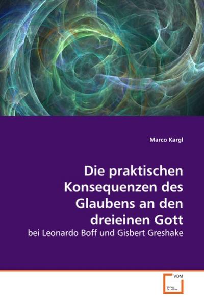 Die praktischen Konsequenzen des Glaubens an den dreieinen Gott : bei Leonardo Boff und Gisbert Greshake - Marco Kargl
