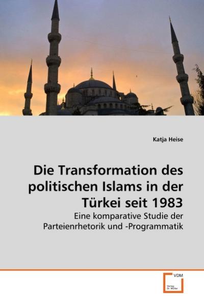 Die Transformation des politischen Islams in der Türkei seit 1983 : Eine komparative Studie der Parteienrhetorik und -Programmatik - Katja Heise