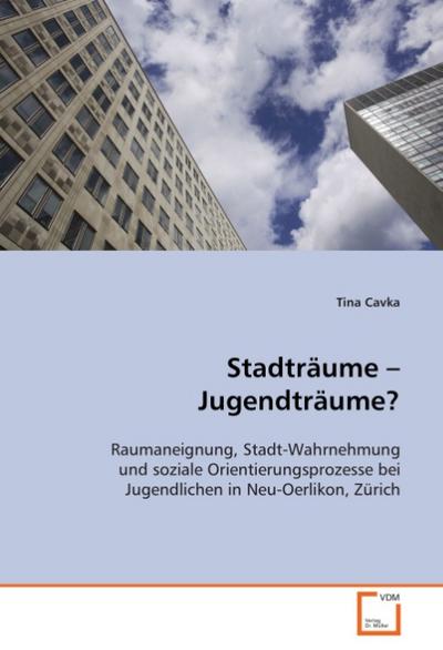 Stadträume - Jugendträume? : Raumaneignung, Stadt-Wahrnehmung und sozialeOrientierungsprozesse bei Jugendlichen inNeu-Oerlikon, Zürich - Tina Cavka