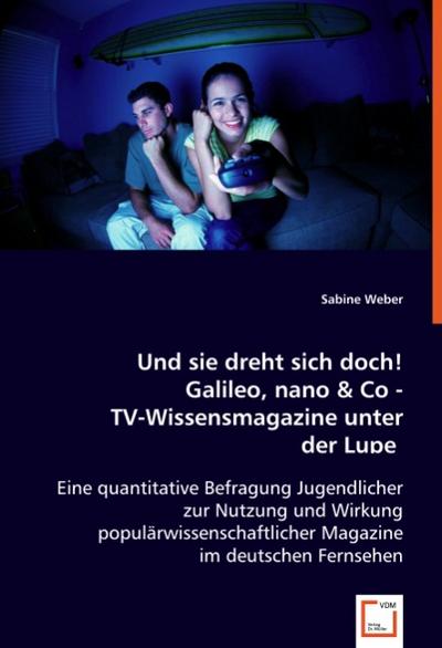 Und sie dreht sich doch! Galileo, nano & Co - TV-Wissensmagazine unter der Lupe : Eine quantitative Befragung Jugendlicher zur Nutzung und Wirkung populärwissenschaftlicher Magazine im deutschen Fernsehen - Sabine Weber