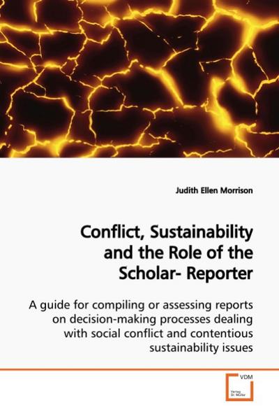 Conflict, Sustainability and the Role of the Scholar- Reporter : A guide for compiling or assessing reports on decision-making processes dealing with social conflict and contentious sustainability issues - Judith Ellen Morrison