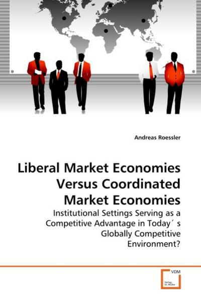 Liberal Market Economies Versus Coordinated Market Economies : Institutional Settings Serving as a Competitive Advantage in Today' s Globally Competitive Environment? - Andreas Roessler