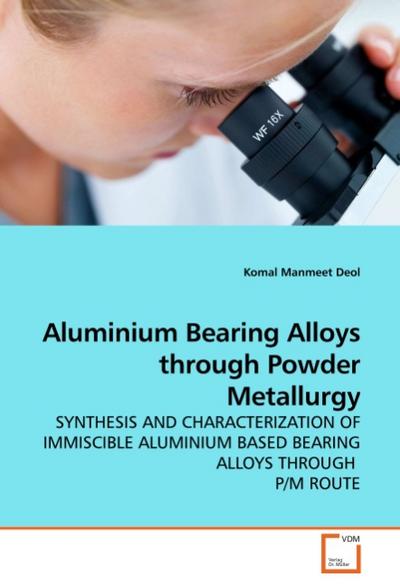 Aluminium Bearing Alloys through Powder Metallurgy : SYNTHESIS AND CHARACTERIZATION OF IMMISCIBLE ALUMINIUM BASED BEARING ALLOYS THROUGH P/M ROUTE - Komal M. Deol