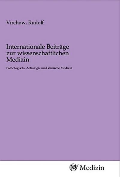 Internationale Beiträge zur wissenschaftlichen Medizin : Pathologische Aetiologie und klinische Medizin - Rudolf Virchow