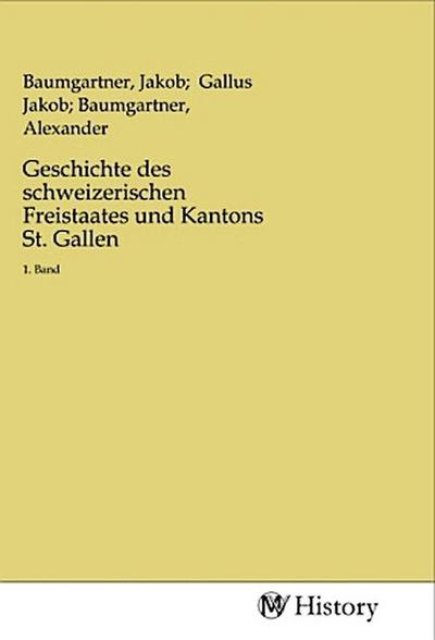 Geschichte des schweizerischen Freistaates und Kantons St. Gallen : 1. Band - Jakob Baumgartner