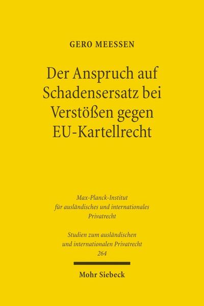 Der Anspruch auf Schadensersatz bei Verstößen gegen EU-Kartellrecht - Konturen eines Europäischen Kartelldeliktsrechts? (Studien zum ausländischen und internationalen Privatrecht, Band 264) - Gero Meeßen