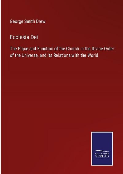 Ecclesia Dei: The Place and Function of the Church in the Divine Order of the Universe, and its Relations with the World George Smith Drew Author
