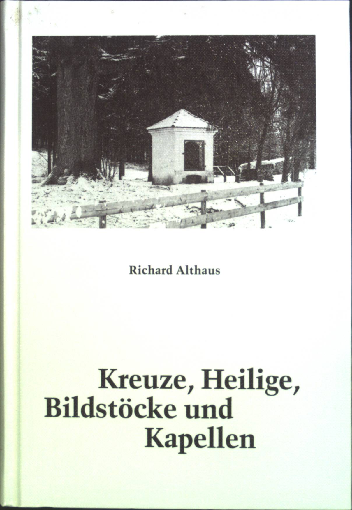 Kreuze, Heilige, Bildstöcke und Kapellen : in Bildern und Texten aus 600 Jahren. - Althaus, Richard