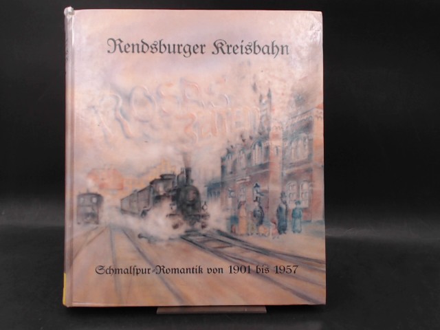Rendsburger Kreisbahn. Rosas Zeiten. Schmalspur-Romantik von 1901 bis 1957. - Kerber, Andreas