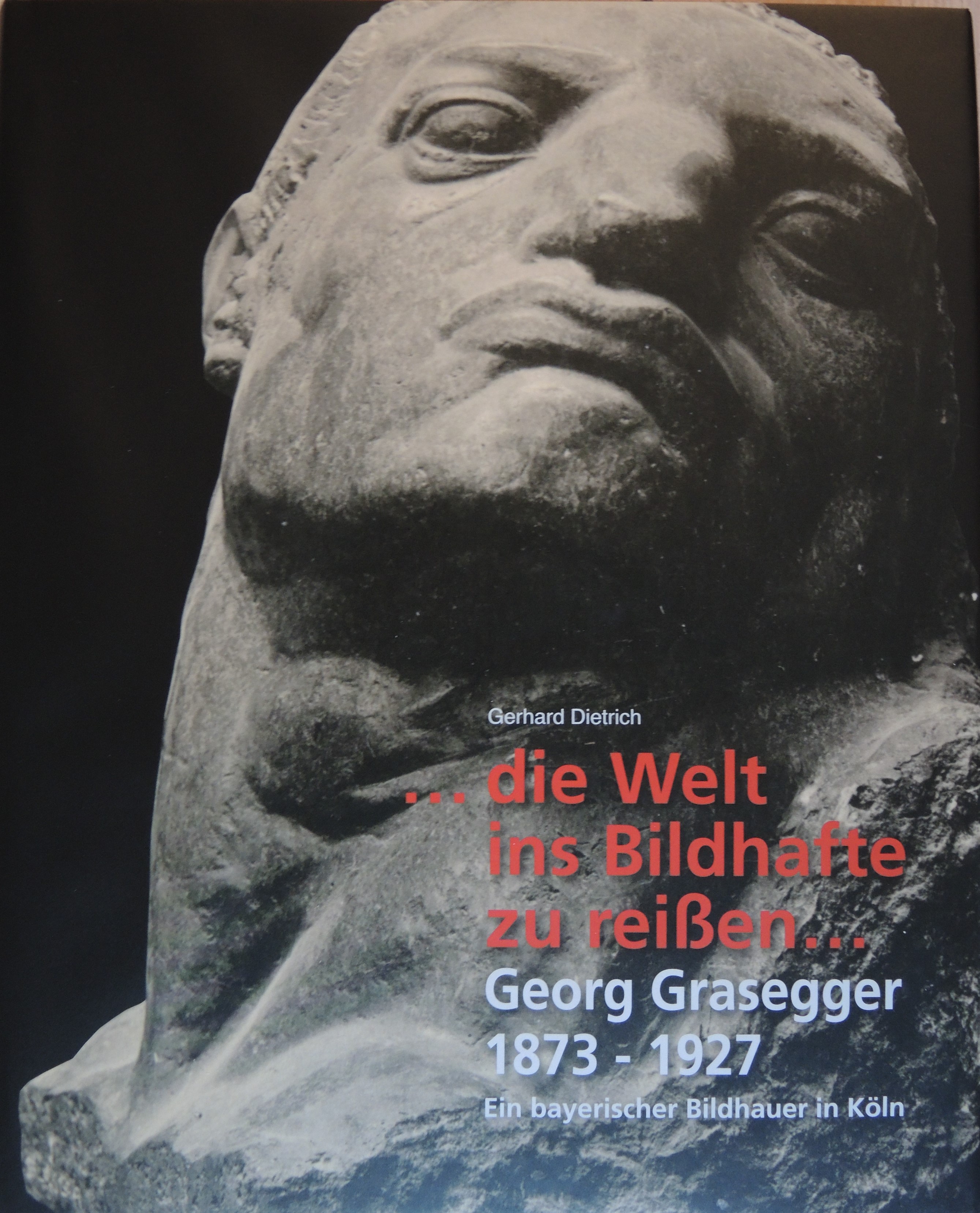 die Welt ins Bildhafte zu reißen.- Georg Grasegger 1873-1927, Ein bayerischer Bildhauer in Köln - Gerhard Dietrich, Helmuth Malzkorn