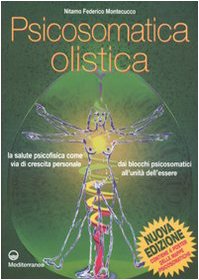 Psicosomatica olistica. La salute psicofisica come via di crescita personale. Dai blocchi psicosomatici all'unità dell'essere. - Montecucco, Nitamo F.