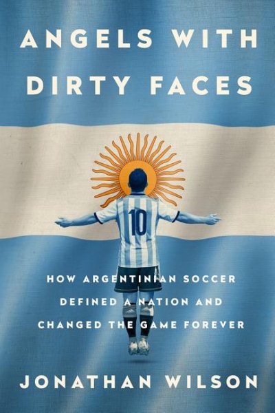 Angels With Dirty Faces : How Argentinian Soccer Defined a Nation and Changed the Game Forever - Wilson, Jonathan