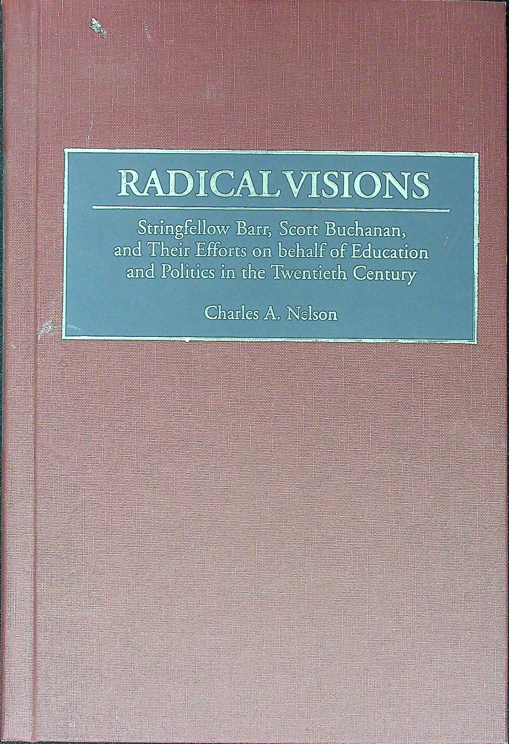 Radical Visions: Stringfellow Barr, Scott Buchanan, and Their Efforts on behalf of Education and Politics in the Twentieth Century - Nelson, Charles