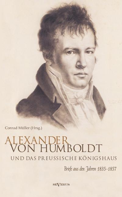 Alexander von Humboldt und das Preußische Königshaus : Briefe aus den Jahren 1835-1857 - Alexander von Humboldt