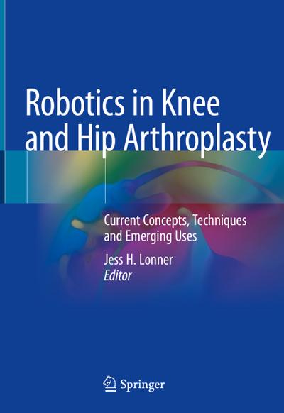 Robotics in Knee and Hip Arthroplasty : Current Concepts, Techniques and Emerging Uses - Jess H. Lonner